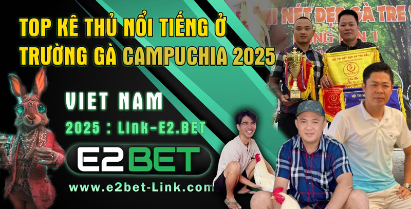 Top kê thủ nổi tiếng ở trường gà Campuchia 2025 [nguồn: E2bet - www.e2bet-Link.com]